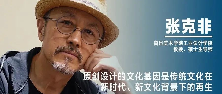 《设计》专访｜张克非：原创设计的文化基因是传统文化在新时代、新文化背景下的再生