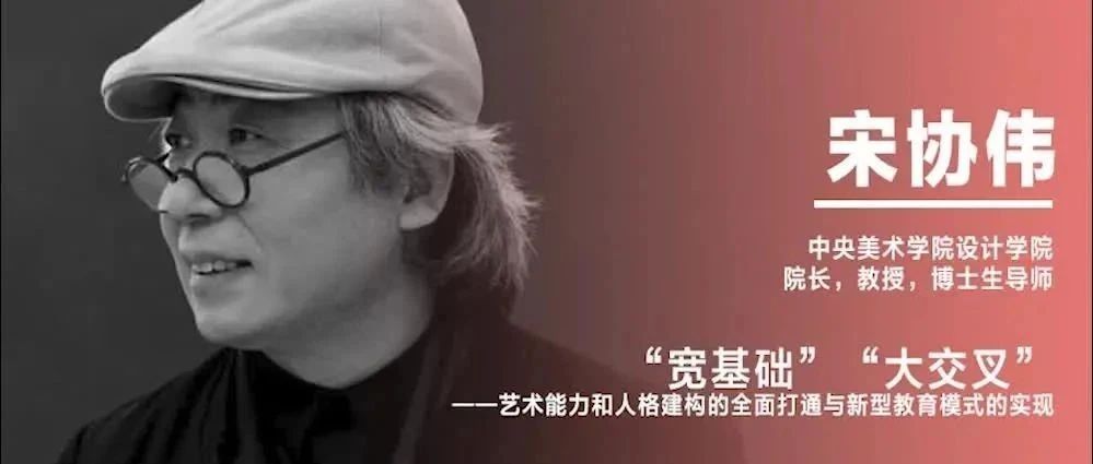 《设计》专访｜宋协伟：“宽基础”“大交叉”——艺术能力和人格建构的全面打通与新型教育模式的实现