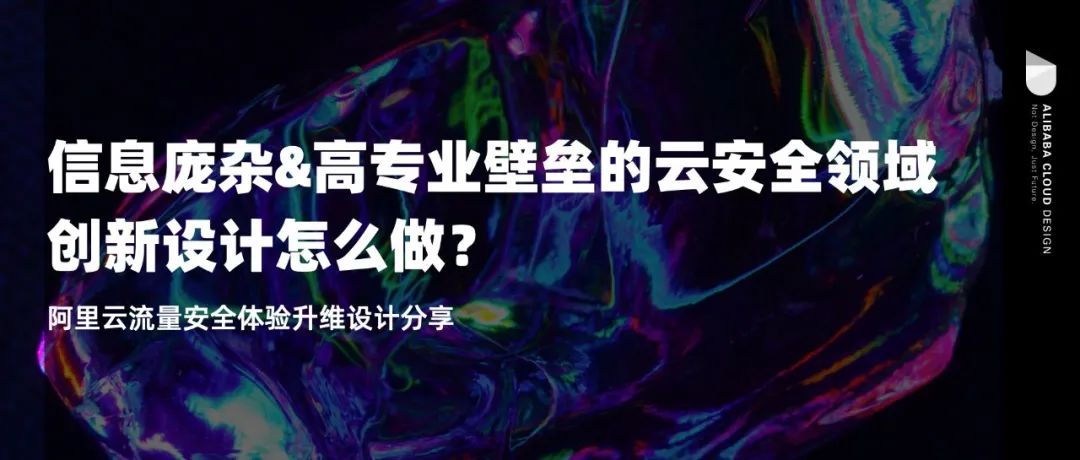 信息庞杂&高专业壁垒的云安全领域创新设计怎么做？阿里云流量安全体验升维设计分享