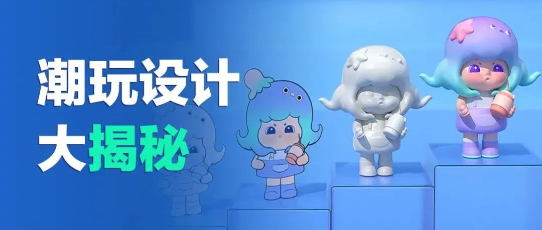 潮玩干货丨超详细记录潮玩设计从0-1全流程