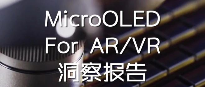 行业聚焦｜MicroOLED For AR/VR 洞察报告