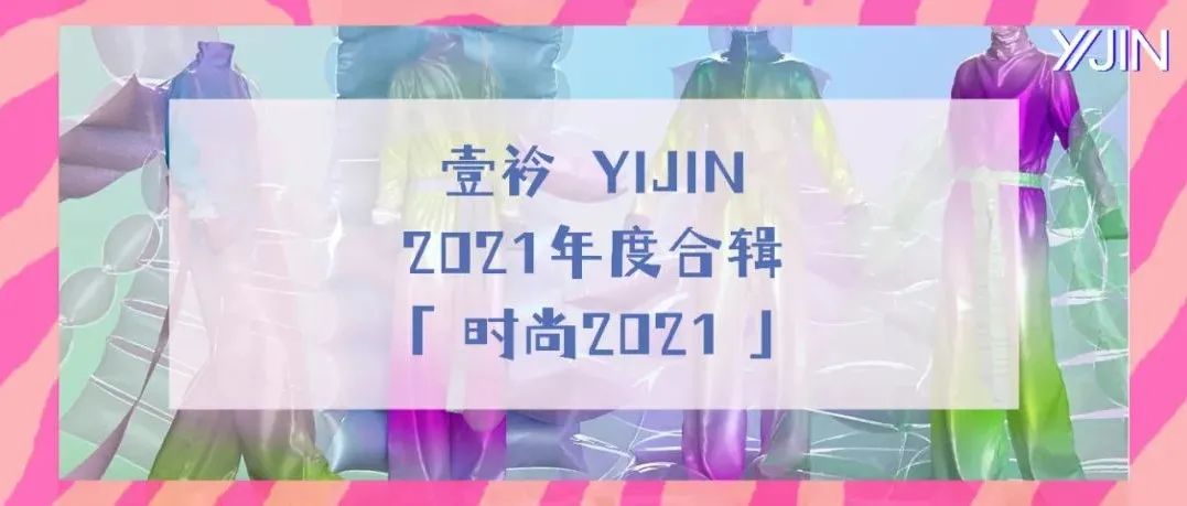 虎虎生威 / 壹衿2021年目录 | 当我们在讨论2021时尚，我们在讨论什么