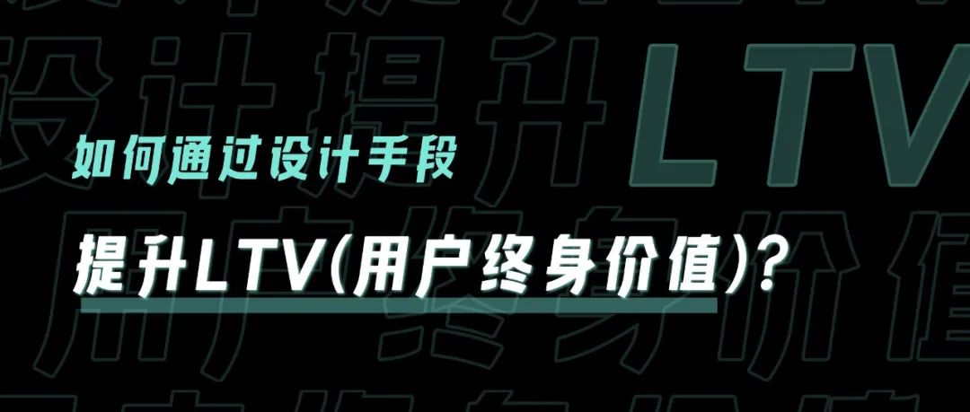 价值增长设计丨如何通过设计手段提升LTV（用户终身价值）