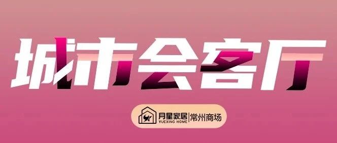 环球港月星家居【城市会客厅】全辑丨跨界新观点，碰撞新风尚