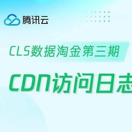 【CLS数据淘金第三期】CDN访问日志质量分析