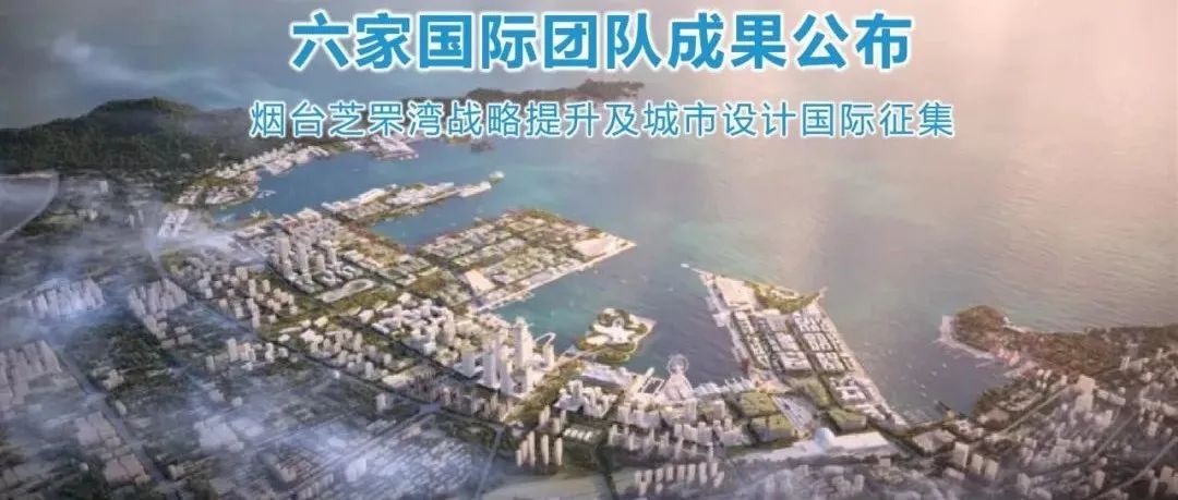 6家完整方案在做什么？丨烟台芝罘湾战略提升及城市设计国际征集