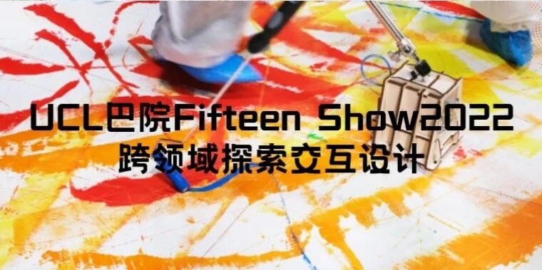 UCL巴院Fifteen Show2022，跨领域探索交互设计