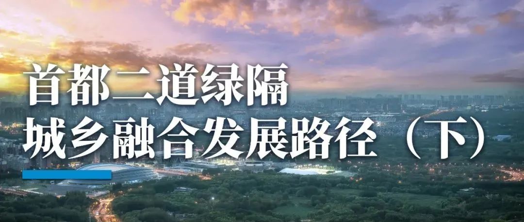 首都二道绿隔，城市减量发展的「城乡融合术」（下）