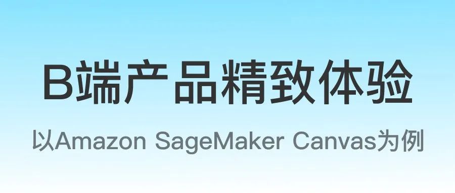 以Amazon SageMaker Canvas为例，B端产品如何打造精致体验设计